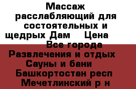 Массаж расслабляющий для состоятельных и щедрых Дам. › Цена ­ 1 100 - Все города Развлечения и отдых » Сауны и бани   . Башкортостан респ.,Мечетлинский р-н